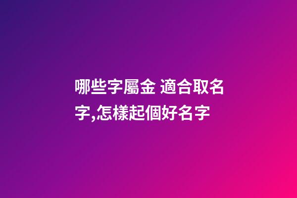 哪些字屬金 適合取名字,怎樣起個好名字-第1張-觀點-玄機派